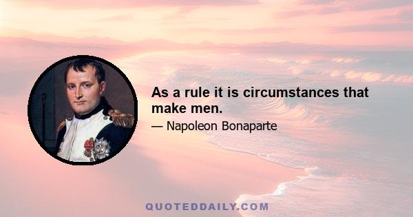 As a rule it is circumstances that make men.