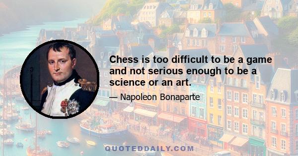 Chess is too difficult to be a game and not serious enough to be a science or an art.