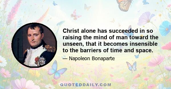 Christ alone has succeeded in so raising the mind of man toward the unseen, that it becomes insensible to the barriers of time and space.