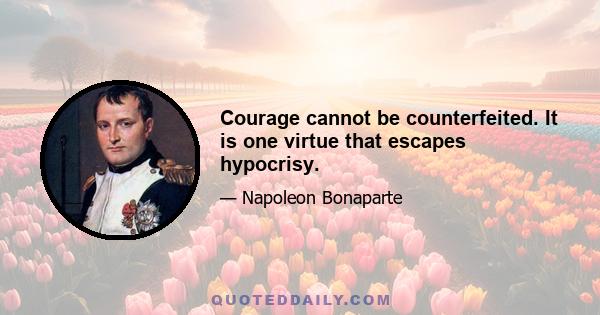 Courage cannot be counterfeited. It is one virtue that escapes hypocrisy.