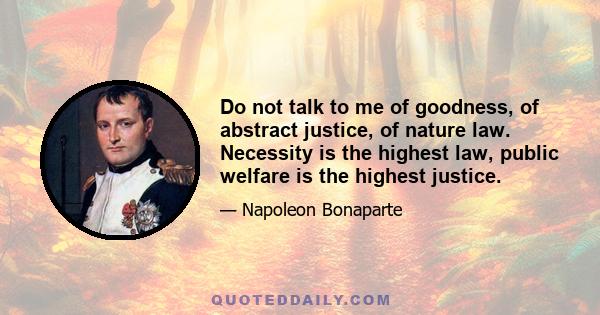 Do not talk to me of goodness, of abstract justice, of nature law. Necessity is the highest law, public welfare is the highest justice.