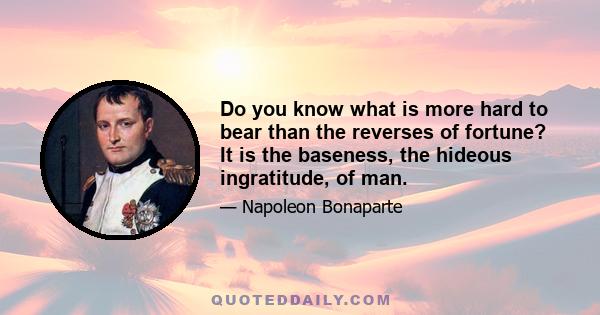 Do you know what is more hard to bear than the reverses of fortune? It is the baseness, the hideous ingratitude, of man.