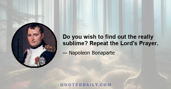 Do you wish to find out the really sublime? Repeat the Lord's Prayer.