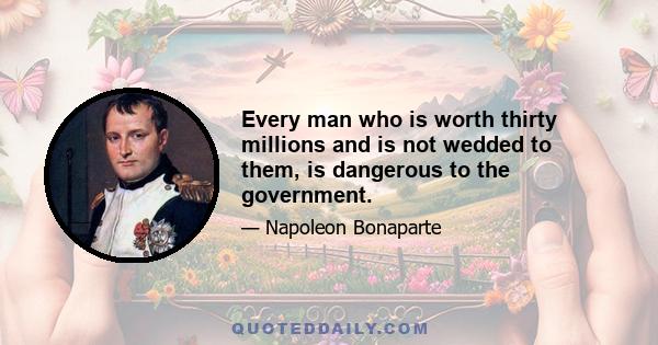 Every man who is worth thirty millions and is not wedded to them, is dangerous to the government.