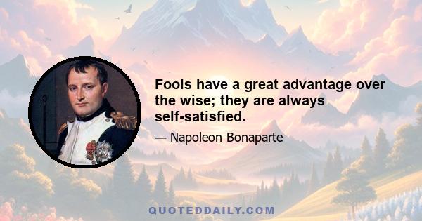 Fools have a great advantage over the wise; they are always self-satisfied.