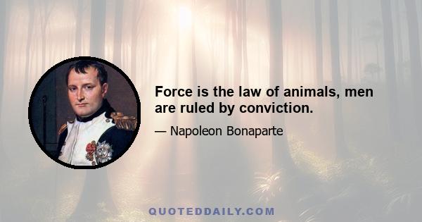 Force is the law of animals, men are ruled by conviction.