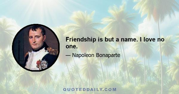 Friendship is but a name. I love no one.