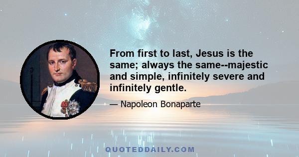 From first to last, Jesus is the same; always the same--majestic and simple, infinitely severe and infinitely gentle.