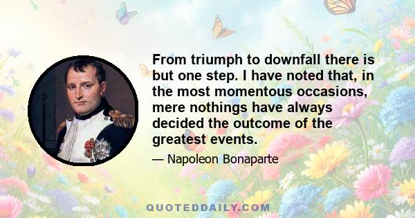 From triumph to downfall there is but one step. I have noted that, in the most momentous occasions, mere nothings have always decided the outcome of the greatest events.