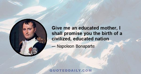 Give me an educated mother, I shall promise you the birth of a civilized, educated nation