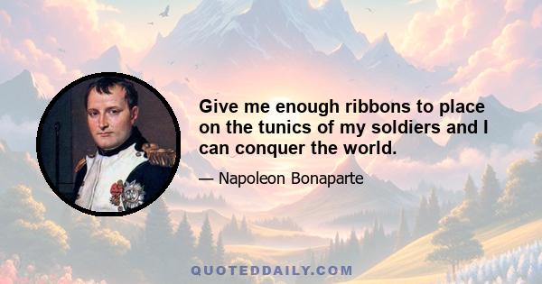 Give me enough ribbons to place on the tunics of my soldiers and I can conquer the world.