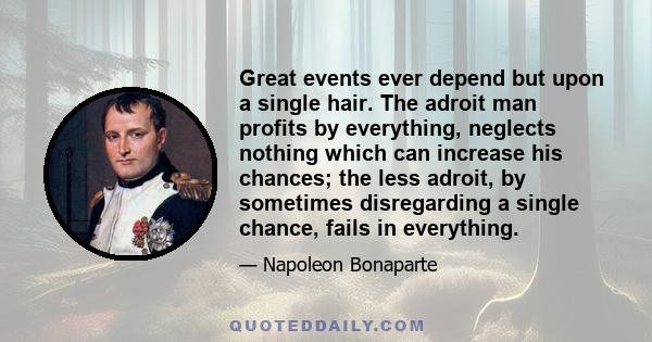 Great events ever depend but upon a single hair. The adroit man profits by everything, neglects nothing which can increase his chances; the less adroit, by sometimes disregarding a single chance, fails in everything.