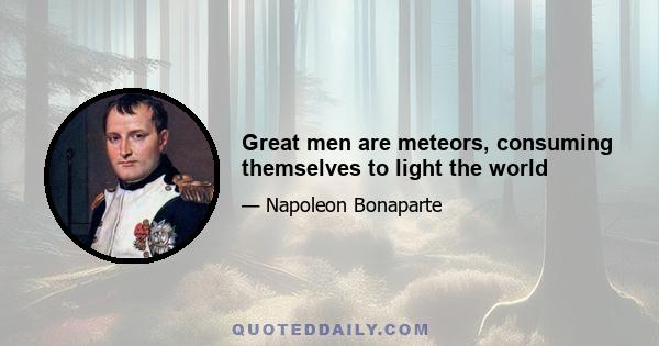 Great men are meteors, consuming themselves to light the world