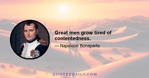 Great men grow tired of contentedness.