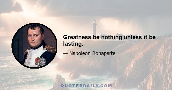 Greatness be nothing unless it be lasting.