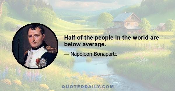 Half of the people in the world are below average.