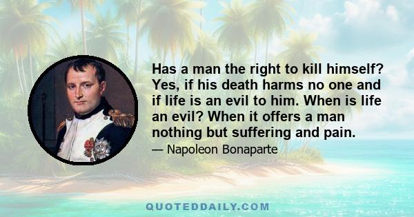 Has a man the right to kill himself? Yes, if his death harms no one and if life is an evil to him. When is life an evil? When it offers a man nothing but suffering and pain.