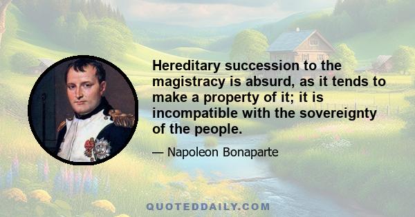 Hereditary succession to the magistracy is absurd, as it tends to make a property of it; it is incompatible with the sovereignty of the people.