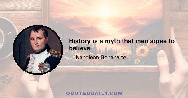 History is a myth that men agree to believe.