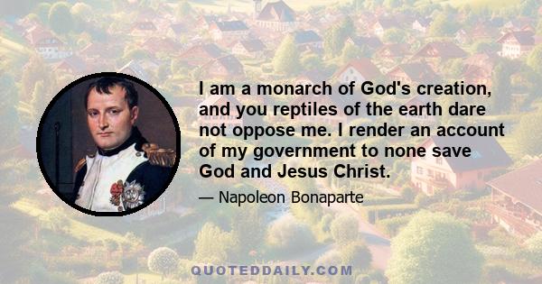 I am a monarch of God's creation, and you reptiles of the earth dare not oppose me. I render an account of my government to none save God and Jesus Christ.