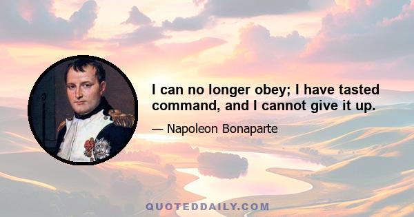 I can no longer obey; I have tasted command, and I cannot give it up.