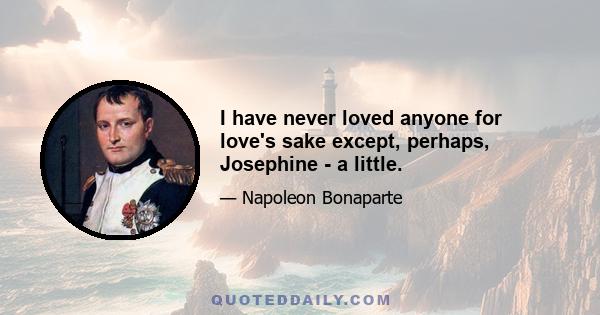 I have never loved anyone for love's sake except, perhaps, Josephine - a little.