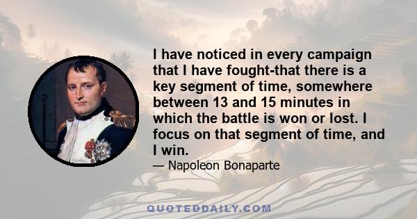 I have noticed in every campaign that I have fought-that there is a key segment of time, somewhere between 13 and 15 minutes in which the battle is won or lost. I focus on that segment of time, and I win.