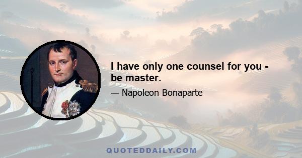 I have only one counsel for you - be master.