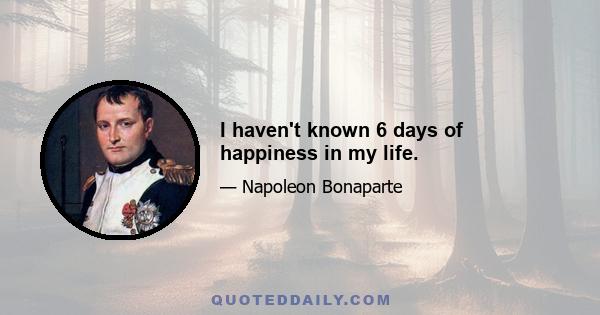 I haven't known 6 days of happiness in my life.