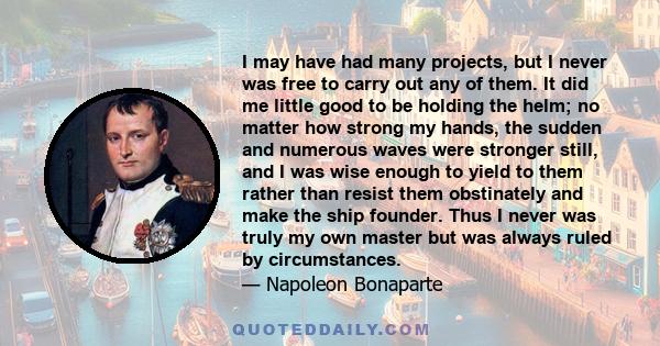 I may have had many projects, but I never was free to carry out any of them. It did me little good to be holding the helm; no matter how strong my hands, the sudden and numerous waves were stronger still, and I was wise 