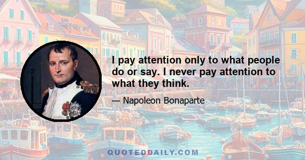 I pay attention only to what people do or say. I never pay attention to what they think.