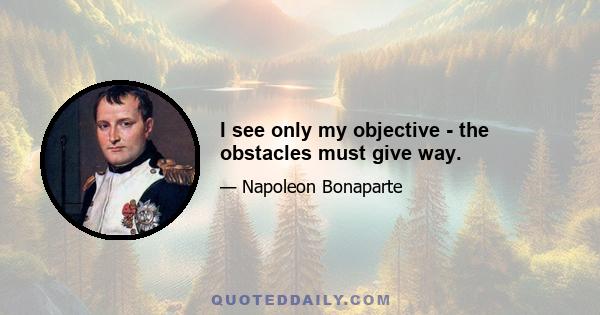 I see only my objective - the obstacles must give way.