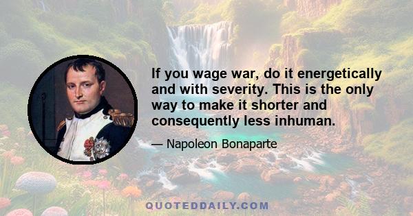 If you wage war, do it energetically and with severity. This is the only way to make it shorter and consequently less inhuman.