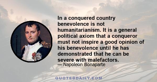 In a conquered country benevolence is not humanitarianism. It is a general political axiom that a conqueror must not inspire a good opinion of his benevolence until he has demonstrated that he can be severe with