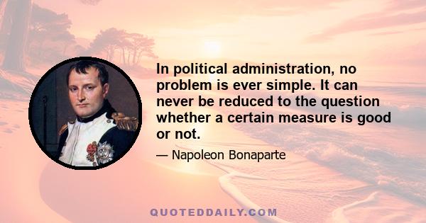 In political administration, no problem is ever simple. It can never be reduced to the question whether a certain measure is good or not.