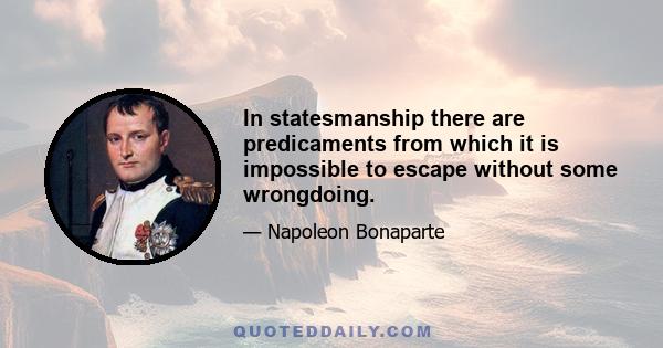 In statesmanship there are predicaments from which it is impossible to escape without some wrongdoing.