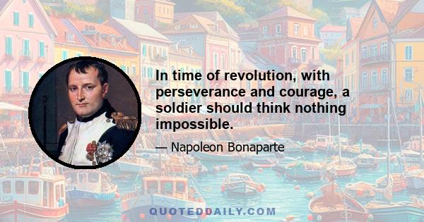 In time of revolution, with perseverance and courage, a soldier should think nothing impossible.