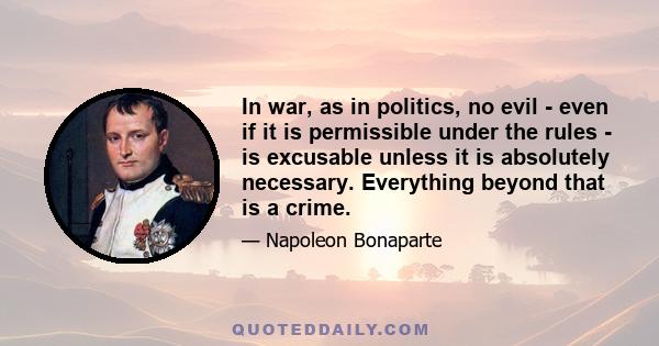 In war, as in politics, no evil - even if it is permissible under the rules - is excusable unless it is absolutely necessary. Everything beyond that is a crime.