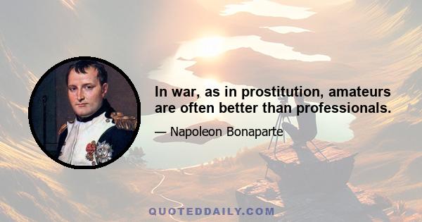 In war, as in prostitution, amateurs are often better than professionals.