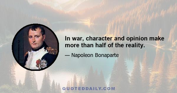 In war, character and opinion make more than half of the reality.