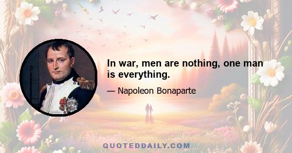 In war, men are nothing, one man is everything.