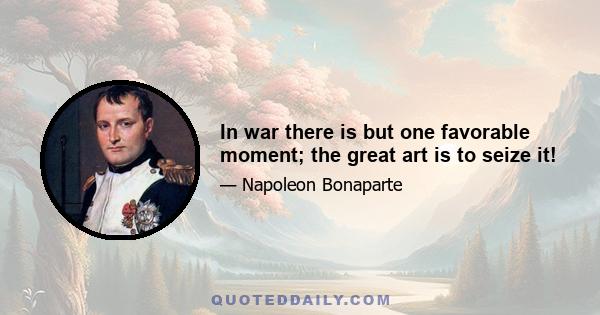 In war there is but one favorable moment; the great art is to seize it!