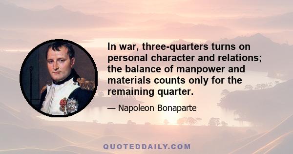 In war, three-quarters turns on personal character and relations; the balance of manpower and materials counts only for the remaining quarter.