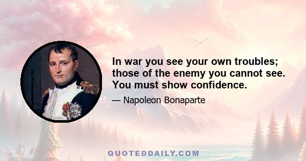 In war you see your own troubles; those of the enemy you cannot see. You must show confidence.