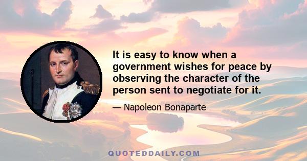 It is easy to know when a government wishes for peace by observing the character of the person sent to negotiate for it.