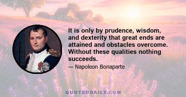 It is only by prudence, wisdom, and dexterity that great ends are attained and obstacles overcome. Without these qualities nothing succeeds.