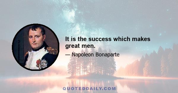 It is the success which makes great men.