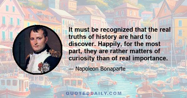 It must be recognized that the real truths of history are hard to discover. Happily, for the most part, they are rather matters of curiosity than of real importance.