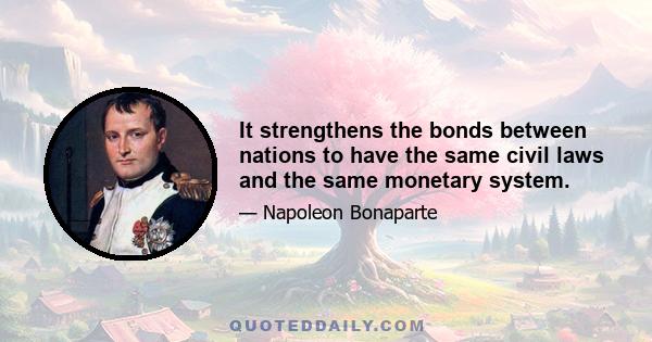 It strengthens the bonds between nations to have the same civil laws and the same monetary system.