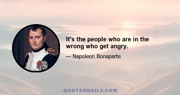 It's the people who are in the wrong who get angry.